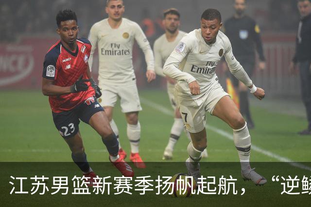 江苏男篮新赛季扬帆起航，“逆鳞”的精神将伴随征途